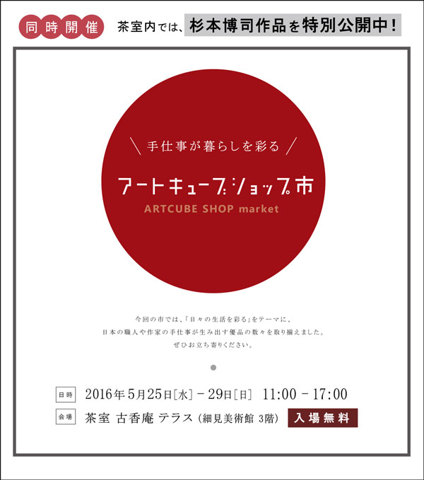 今回のアートキューブショップ市では、日々の生活を彩るをテーマに、日本の職人や作家の手仕事が生み出す優品の数々を取り揃えました。２０１６年５月２５日水曜日から２９日日曜日まで。１１時から１７時。会場は茶室古香庵テラス　入場無料 ARTCUBE SHOP